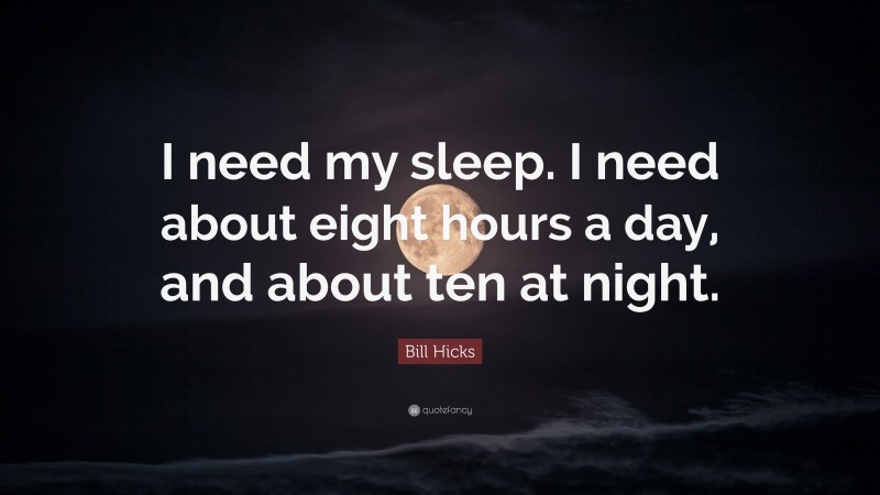Bill Hicks Quote: “I need my sleep. I need about eight hours a day, and about ten at night.”