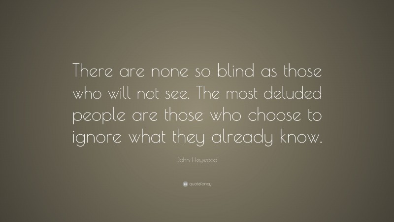John Heywood Quote: “There are none so blind as those who will not see. The most deluded people are those who choose to ignore what they already know.”