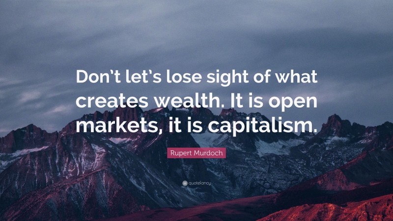 Rupert Murdoch Quote: “Don’t let’s lose sight of what creates wealth. It is open markets, it is capitalism.”