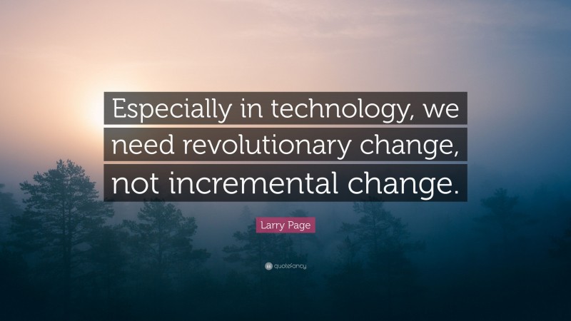 Larry Page Quote: “Especially in technology, we need revolutionary change, not incremental change.”