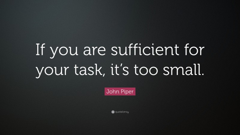 John Piper Quote: “If you are sufficient for your task, it’s too small.”