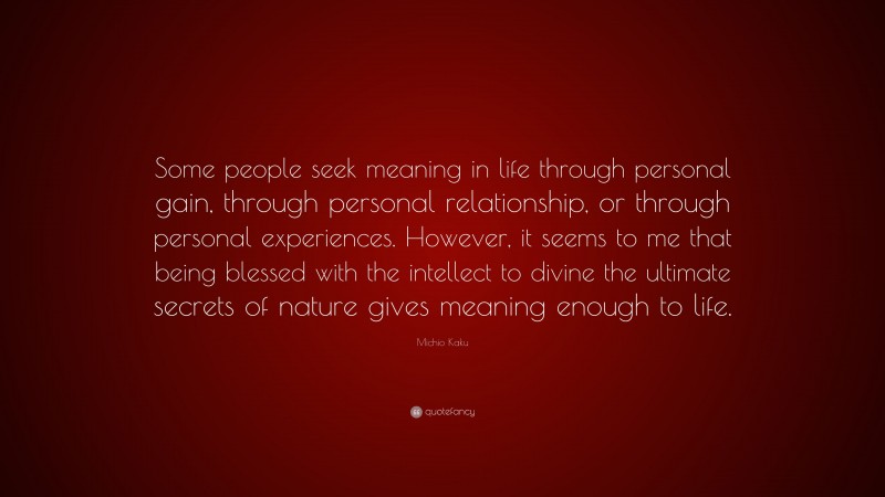 Michio Kaku Quote: “Some people seek meaning in life through personal gain, through personal relationship, or through personal experiences. However, it seems to me that being blessed with the intellect to divine the ultimate secrets of nature gives meaning enough to life.”