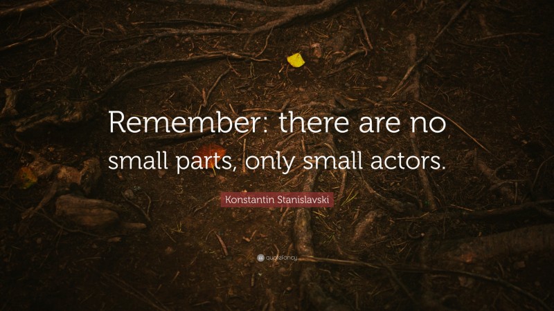 Konstantin Stanislavski Quote: “Remember: there are no small parts, only small actors.”