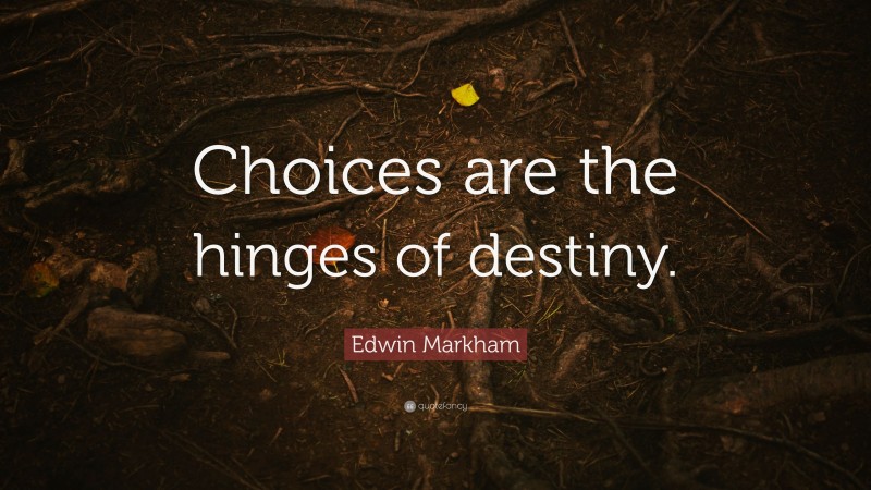 Edwin Markham Quote: “Choices are the hinges of destiny.”