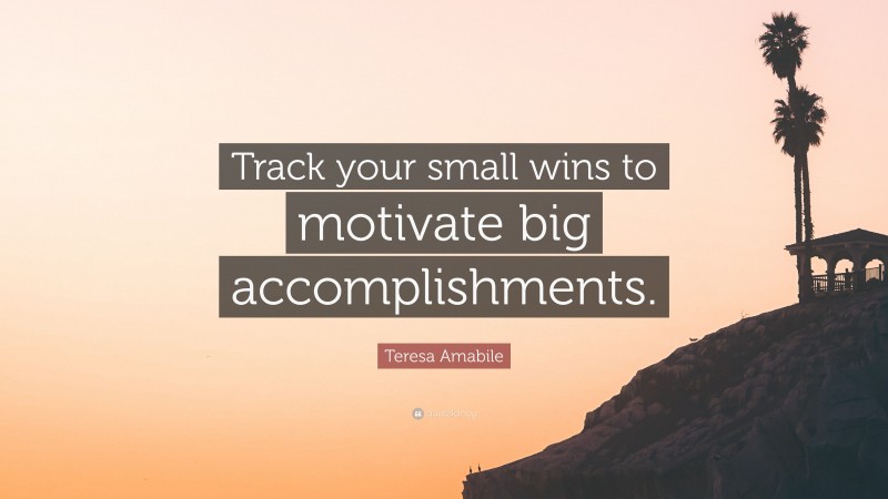 Teresa Amabile Quote: “Track your small wins to motivate big accomplishments.”