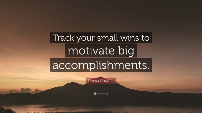 Teresa Amabile Quote: “Track your small wins to motivate big accomplishments.”