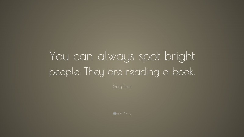Gary Soto Quote: “You can always spot bright people. They are reading a book.”