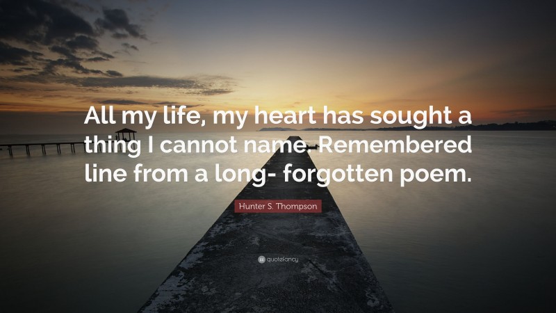 Hunter S. Thompson Quote: “All my life, my heart has sought a thing I cannot name. Remembered line from a long- forgotten poem.”