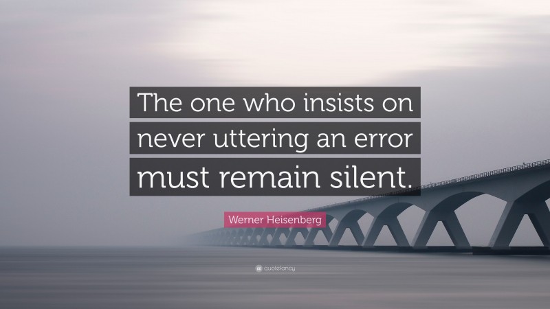 Werner Heisenberg Quote: “The one who insists on never uttering an error must remain silent.”