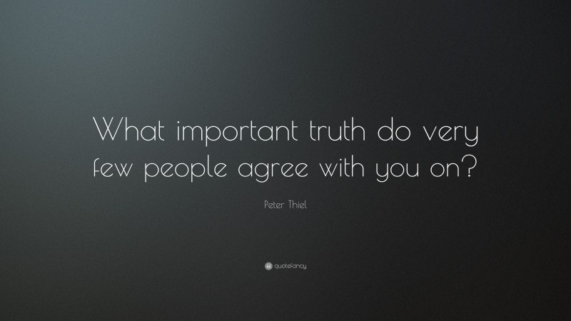 Peter Thiel Quote: “What important truth do very few people agree with you on?”