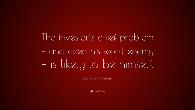 Benjamin Graham Quote: “The investor’s chief problem – and even his worst enemy – is likely to be himself.”