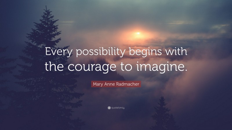 Mary Anne Radmacher Quote: “Every possibility begins with the courage to imagine.”