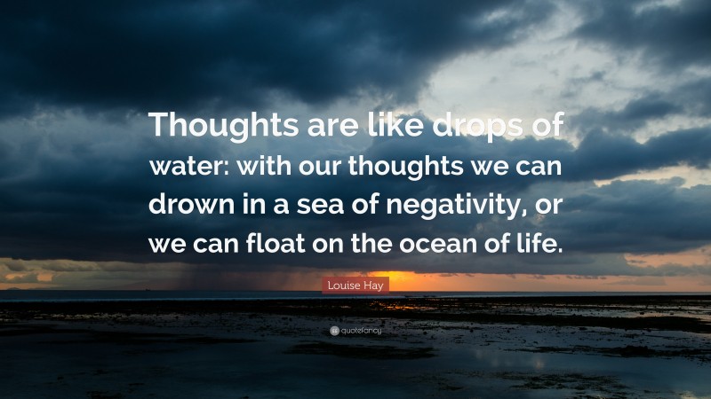 Louise Hay Quote: “Thoughts are like drops of water: with our thoughts we can drown in a sea of negativity, or we can float on the ocean of life.”