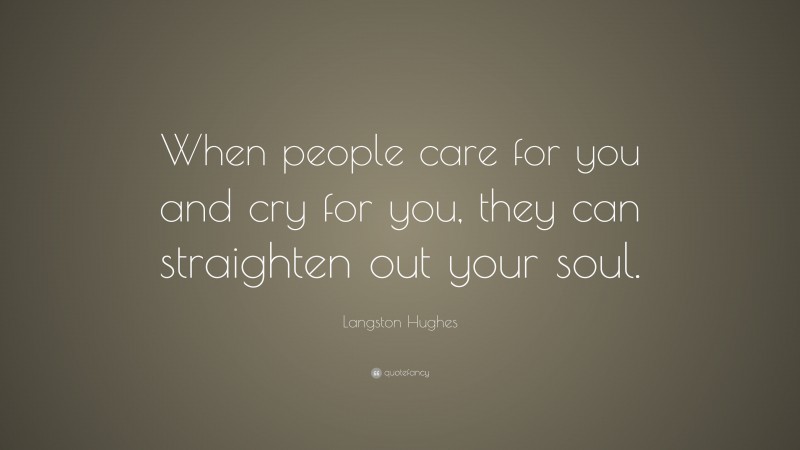 Langston Hughes Quote: “When people care for you and cry for you, they can straighten out your soul.”