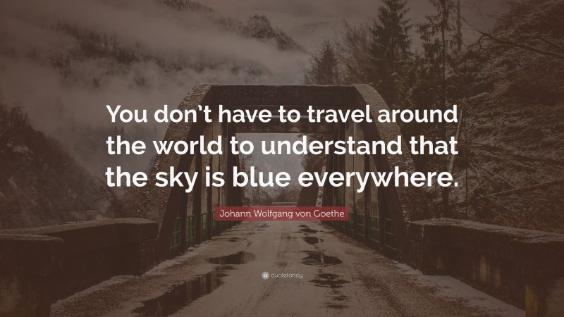 Johann Wolfgang von Goethe Quote: “You don’t have to travel around the world to understand that the sky is blue everywhere.”