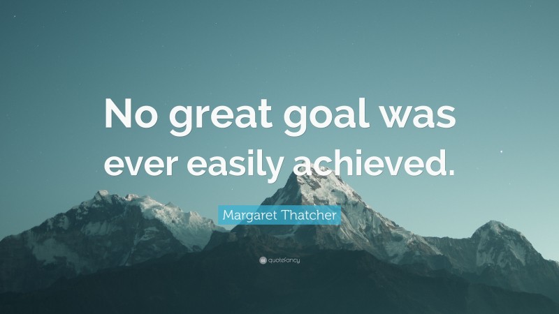 Margaret Thatcher Quote: “No great goal was ever easily achieved.”