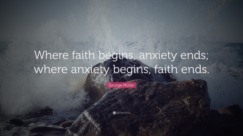 George Müller Quote: “Where faith begins, anxiety ends; where anxiety begins, faith ends.”