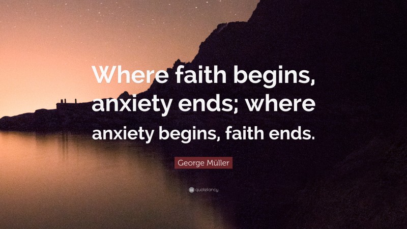 George Müller Quote: “Where faith begins, anxiety ends; where anxiety begins, faith ends.”
