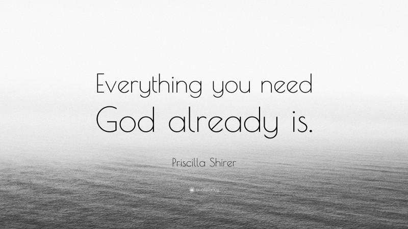 Priscilla Shirer Quote: “Everything you need God already is.”