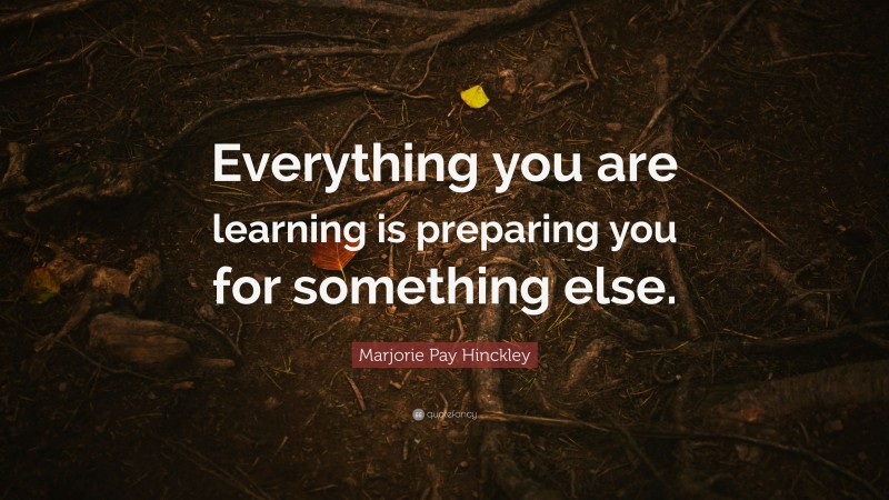 Marjorie Pay Hinckley Quote: “Everything you are learning is preparing you for something else.”