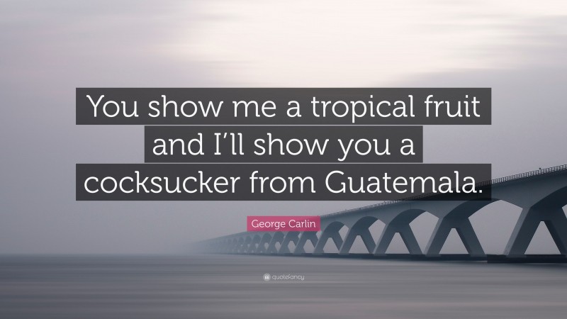 George Carlin Quote: “You show me a tropical fruit and I’ll show you a cocksucker from Guatemala.”