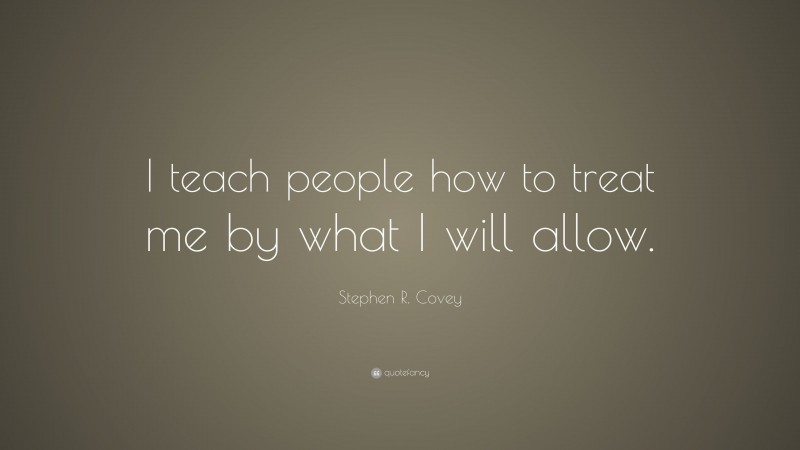 Stephen R. Covey Quote: “I teach people how to treat me by what I will allow.”