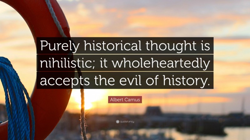Albert Camus Quote: “Purely historical thought is nihilistic; it wholeheartedly accepts the evil of history.”