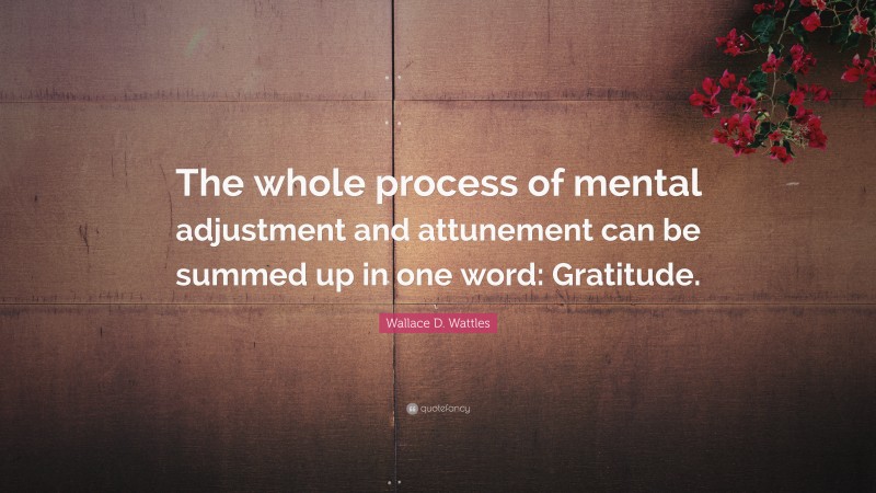 Wallace D. Wattles Quote: “The whole process of mental adjustment and attunement can be summed up in one word: Gratitude.”
