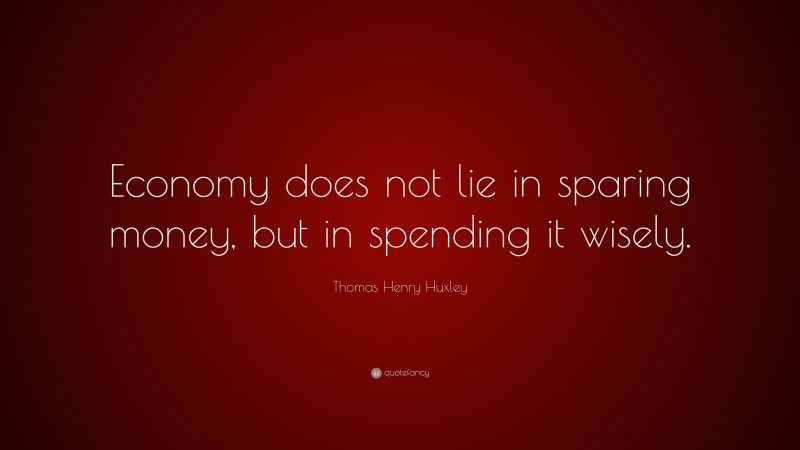 Thomas Henry Huxley Quote: “Economy does not lie in sparing money, but in spending it wisely.”