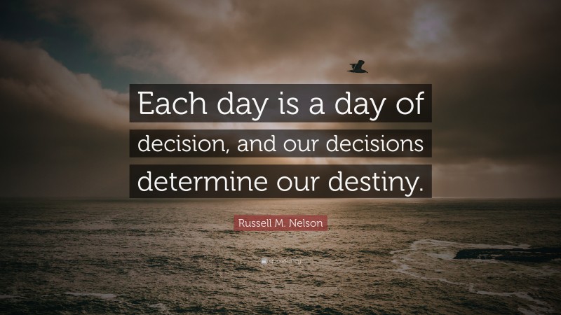 Russell M. Nelson Quote: “Each day is a day of decision, and our decisions determine our destiny.”