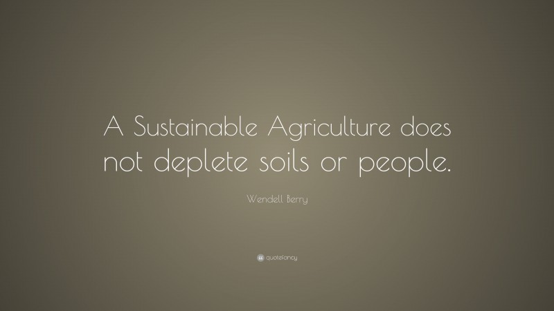 Wendell Berry Quote: “A Sustainable Agriculture does not deplete soils or people.”