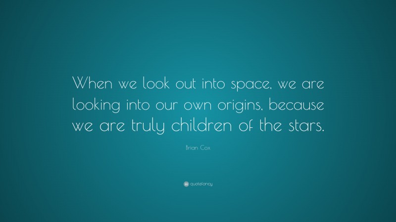 Brian Cox Quote: “When we look out into space, we are looking into our own origins, because we are truly children of the stars.”