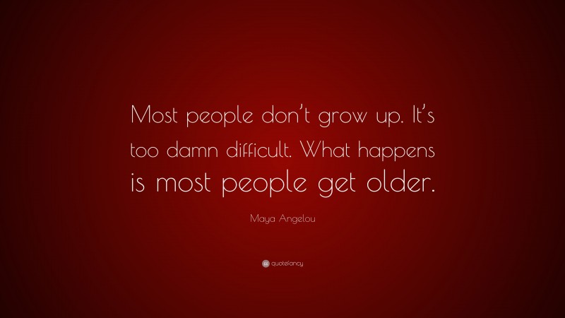 Maya Angelou Quote: “Most people don’t grow up. It’s too damn difficult. What happens is most people get older.”