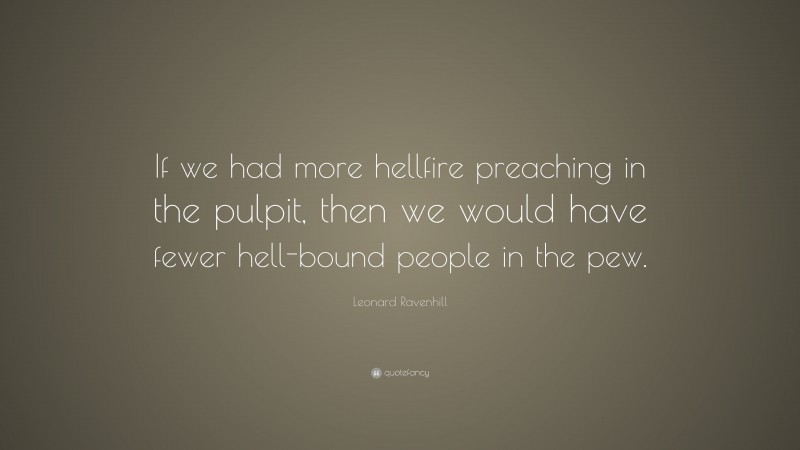 Leonard Ravenhill Quote: “If we had more hellfire preaching in the pulpit, then we would have fewer hell-bound people in the pew.”