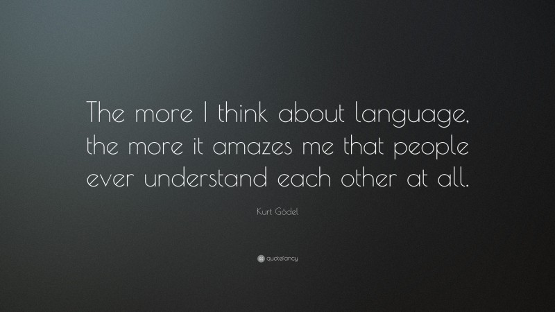 Kurt Gödel Quote: “The more I think about language, the more it amazes me that people ever understand each other at all.”
