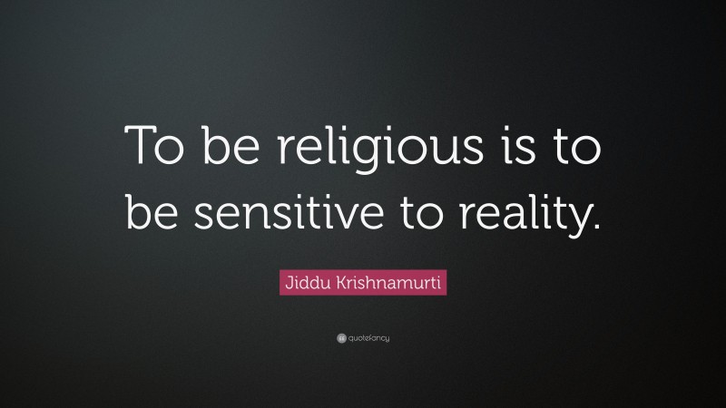 Jiddu Krishnamurti Quote: “To be religious is to be sensitive to reality.”