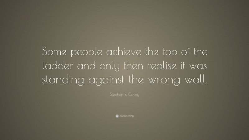 Stephen R. Covey Quote: “Some people achieve the top of the ladder and only then realise it was standing against the wrong wall.”