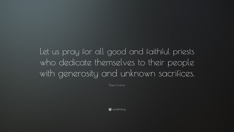Pope Francis Quote: “Let us pray for all good and faithful priests who dedicate themselves to their people with generosity and unknown sacrifices.”
