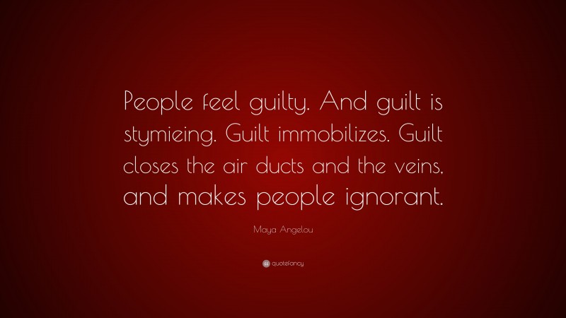 Maya Angelou Quote: “People feel guilty. And guilt is stymieing. Guilt immobilizes. Guilt closes the air ducts and the veins, and makes people ignorant.”