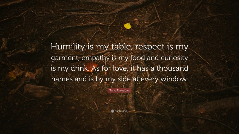 Tariq Ramadan Quote: “Humility is my table, respect is my garment, empathy is my food and curiosity is my drink. As for love, it has a thousand names and is by my side at every window.”