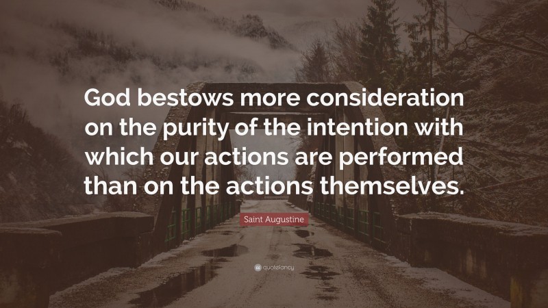 Saint Augustine Quote: “God bestows more consideration on the purity of the intention with which our actions are performed than on the actions themselves.”