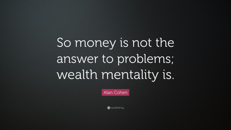 Alan Cohen Quote: “So money is not the answer to problems; wealth mentality is.”