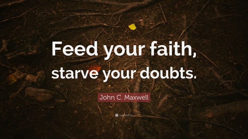 John C. Maxwell Quote: “Feed your faith, starve your doubts.”