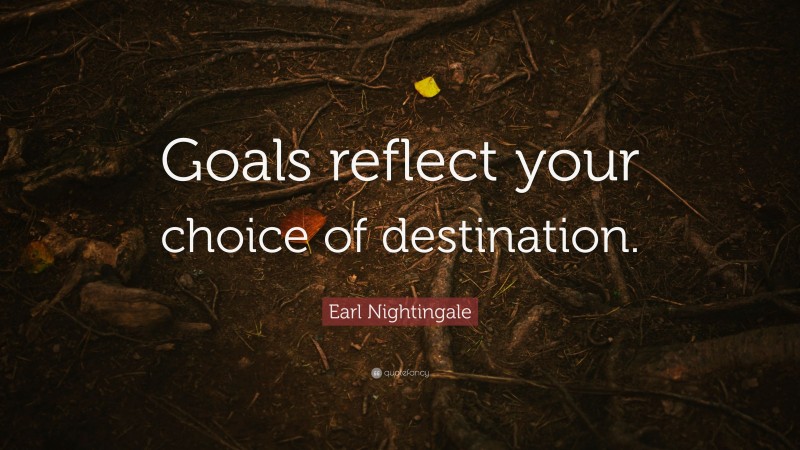 Earl Nightingale Quote: “Goals reflect your choice of destination.”