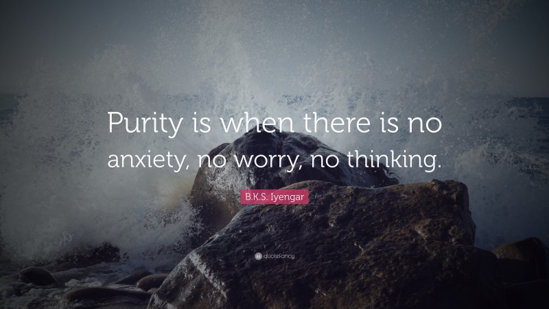 B.K.S. Iyengar Quote: “Purity is when there is no anxiety, no worry, no thinking.”