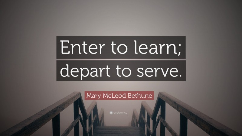 Mary McLeod Bethune Quote: “Enter to learn; depart to serve.”