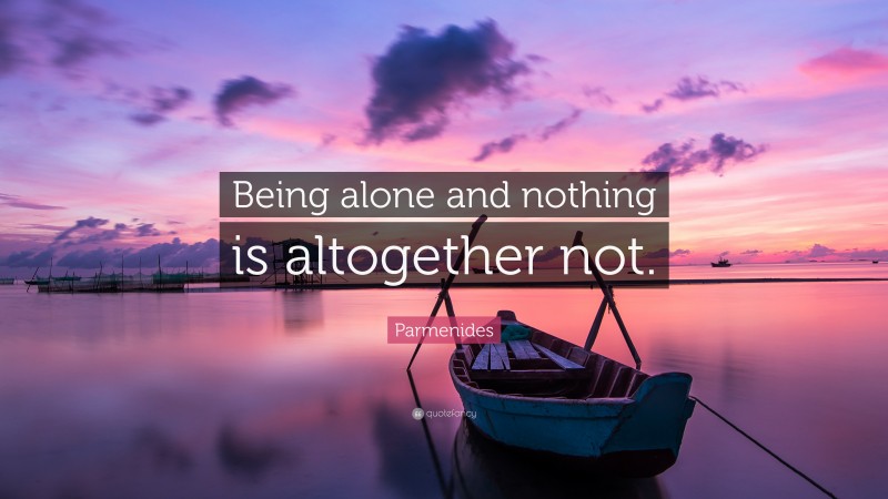 Parmenides Quote: “Being alone and nothing is altogether not.”