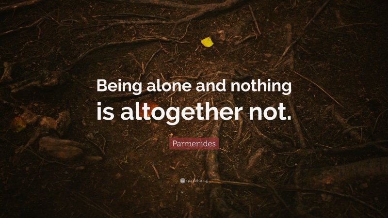 Parmenides Quote: “Being alone and nothing is altogether not.”