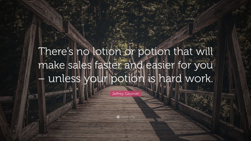 Jeffrey Gitomer Quote: “There’s no lotion or potion that will make sales faster and easier for you – unless your potion is hard work.”