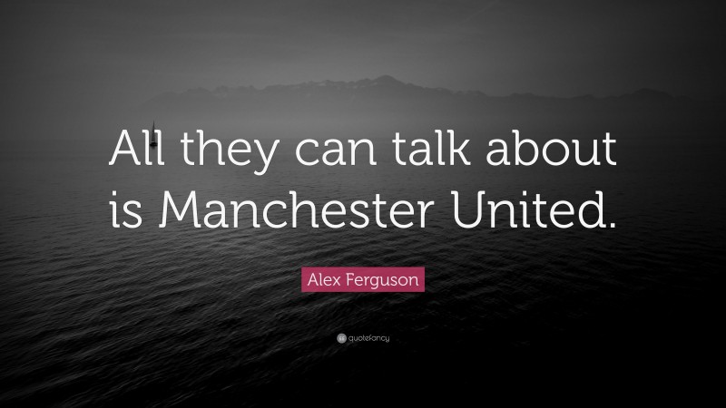 Alex Ferguson Quote: “All they can talk about is Manchester United.”